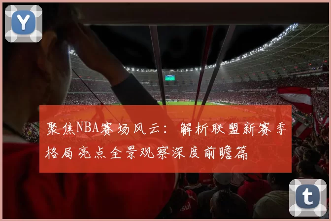 聚焦NBA赛场风云：解析联盟新赛季格局亮点全景观察深度前瞻篇