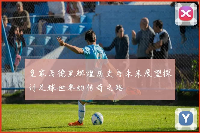 皇家马德里辉煌历史与未来展望探讨足球世界的传奇之路