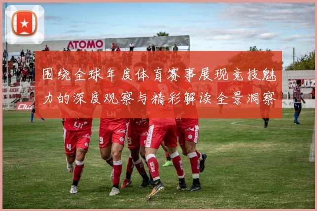 围绕全球年度体育赛事展现竞技魅力的深度观察与精彩解读全景洞察