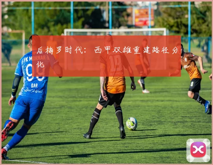 后梅罗时代：西甲双雄重建路径分化