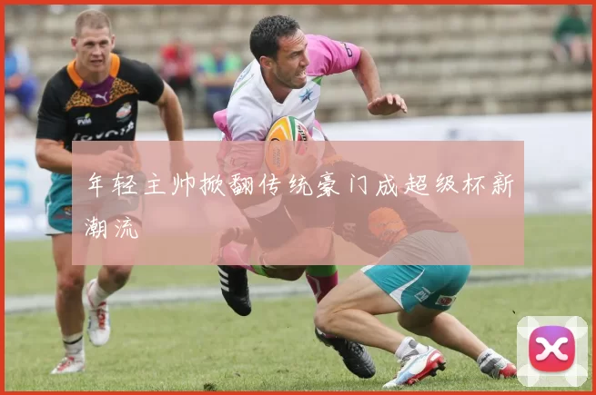 年轻主帅掀翻传统豪门成超级杯新潮流