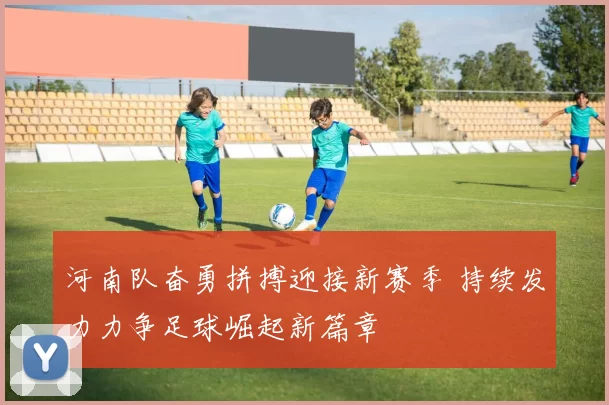 河南队奋勇拼搏迎接新赛季 持续发力力争足球崛起新篇章