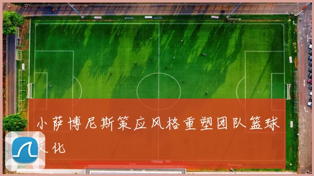 小萨博尼斯策应风格重塑团队篮球文化
