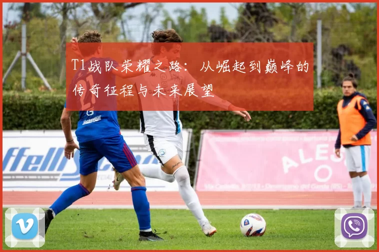 T1战队荣耀之路：从崛起到巅峰的传奇征程与未来展望