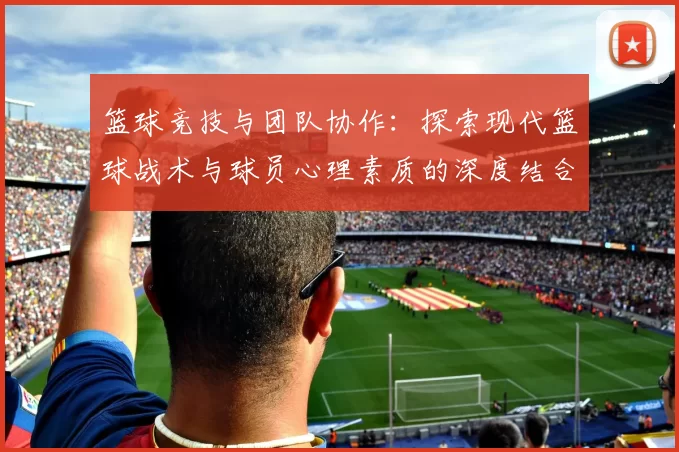 篮球竞技与团队协作：探索现代篮球战术与球员心理素质的深度结合