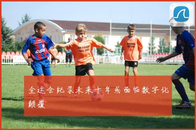 全运会纪录未来十年或面临数字化颠覆