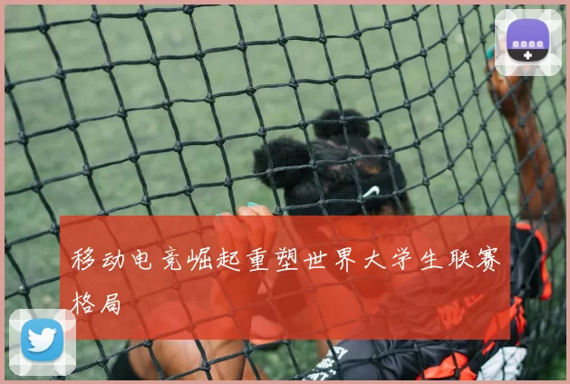 移动电竞崛起重塑世界大学生联赛格局