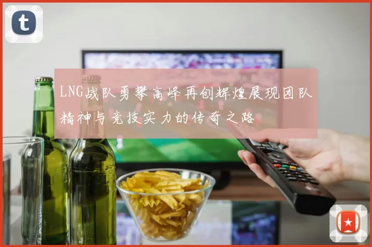 LNG战队勇攀高峰再创辉煌展现团队精神与竞技实力的传奇之路