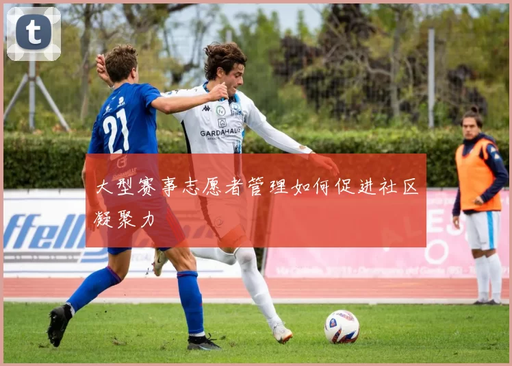 大型赛事志愿者管理如何促进社区凝聚力