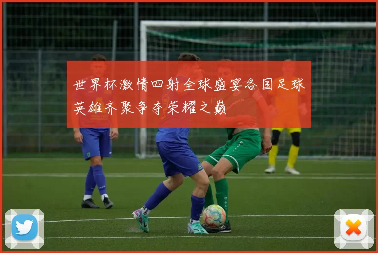 世界杯激情四射全球盛宴各国足球英雄齐聚争夺荣耀之巅