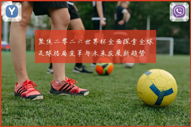 聚焦二零二六世界杯全面探索全球足球格局变革与未来发展新趋势