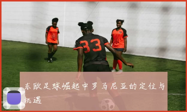 东欧足球崛起中罗马尼亚的定位与机遇