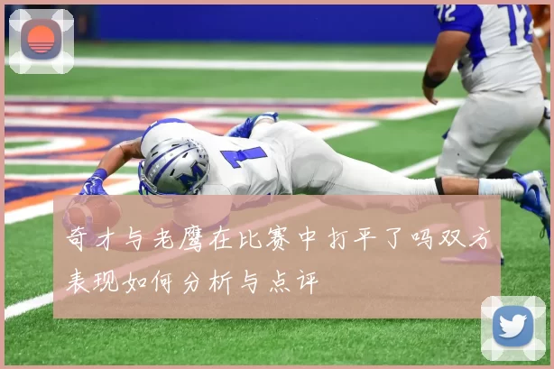 奇才与老鹰在比赛中打平了吗双方表现如何分析与点评