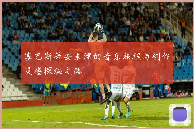 塞巴斯蒂安米涅的音乐旅程与创作灵感探秘之路