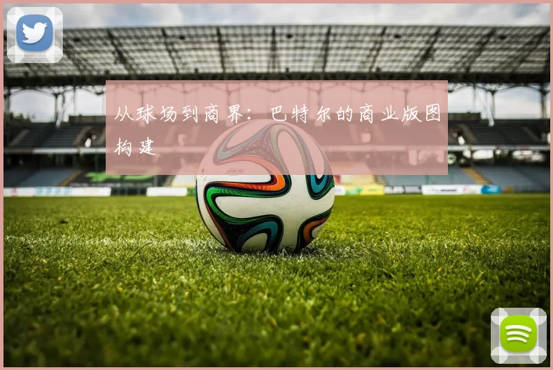 从球场到商界：巴特尔的商业版图构建