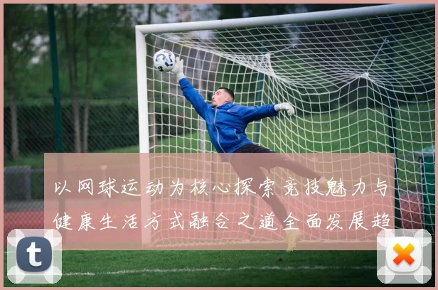 以网球运动为核心探索竞技魅力与健康生活方式融合之道全面发展趋势