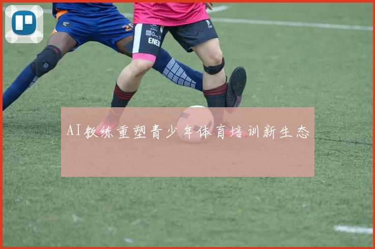 AI教练重塑青少年体育培训新生态