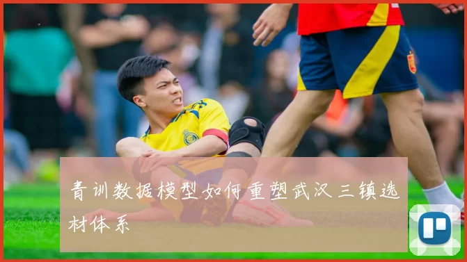 青训数据模型如何重塑武汉三镇选材体系