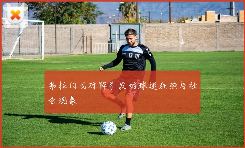 弗拉门戈对阵引发的球迷狂热与社会现象
